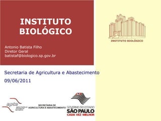 INSTITUTO BIOLÓGICO Secretaria de Agricultura e Abastecimento 09/06/2011 Antonio Batista Filho Diretor Geral [email_address] 