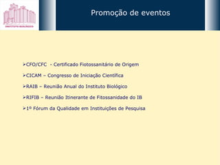CFO/CFC  - Certificado Fiotossanitário de Origem CICAM – Congresso de Iniciação Científica  RAIB – Reunião Anual do Instituto Biológico RIFIB – Reunião Itinerante de Fitossanidade do IB 1º Fórum da Qualidade em Instituições de Pesquisa  Promoção de eventos 