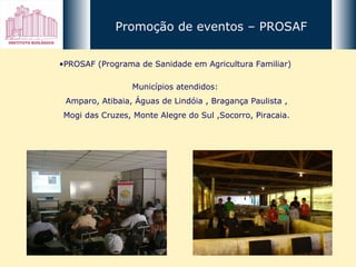 PROSAF (Programa de Sanidade em Agricultura Familiar)  Municípios atendidos:  Amparo, Atibaia, Águas de Lindóia , Bragança Paulista , Mogi das Cruzes, Monte Alegre do Sul ,Socorro, Piracaia.  Promoção de eventos – PROSAF 