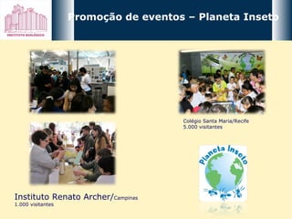 Promoção de eventos – Planeta Inseto Instituto Renato Archer/ Campinas 1.000 visitantes Colégio Santa Maria/Recife 5.000 visitantes 