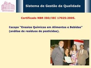 Sistema de Gestão da Qualidade Certificado NBR ISO/IEC 17025:2005.  E scopo “Ensaios Químicos em Alimentos e Bebidas” (análise de resíduos de pesticidas). 