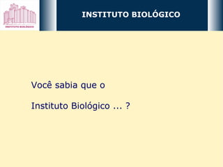INSTITUTO BIOLÓGICO Você sabia que o Instituto Biológico ... ? 