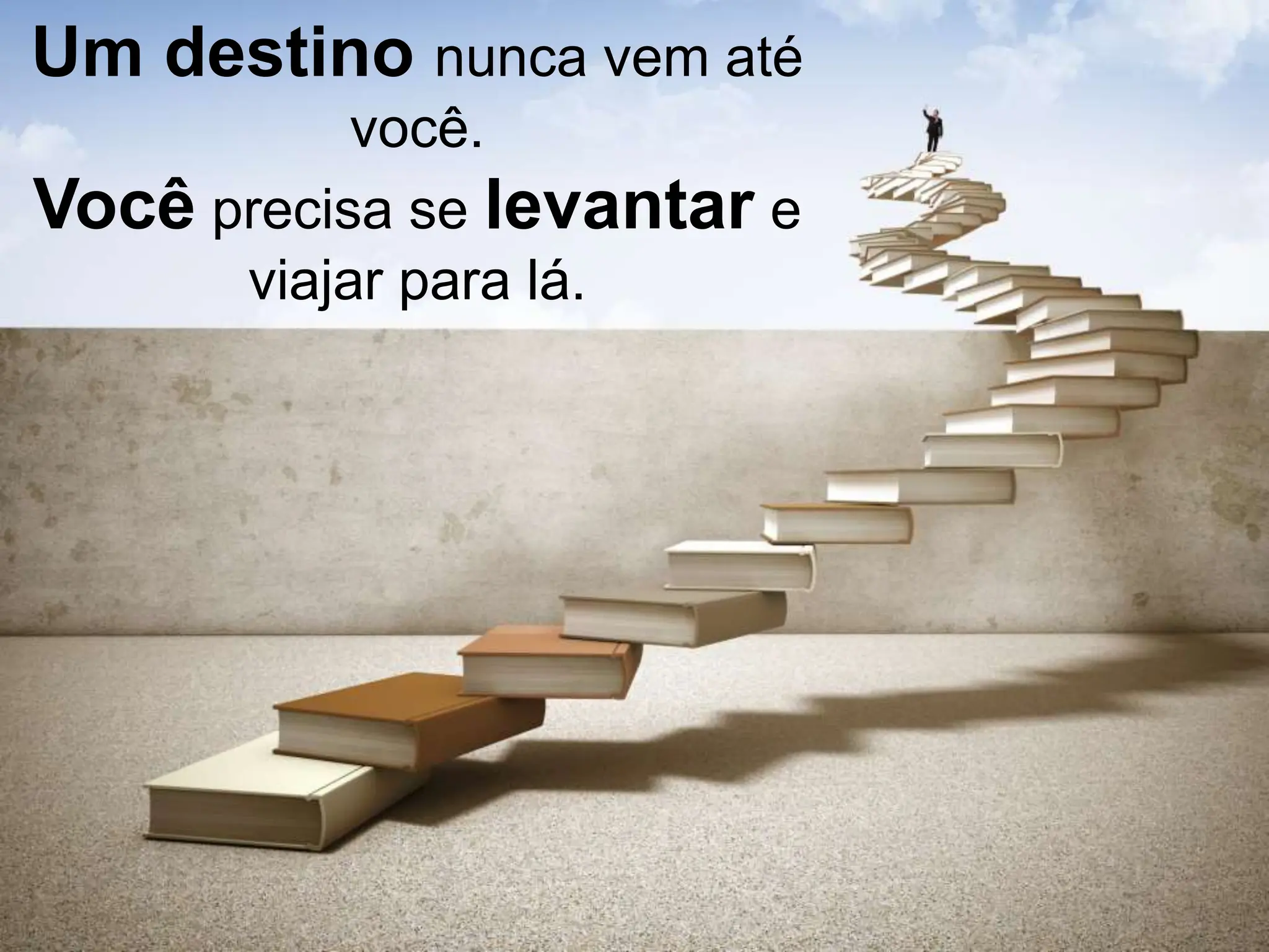 Um destino nunca vem até
você.
Você precisa se ​​levantar e
viajar para lá.
 