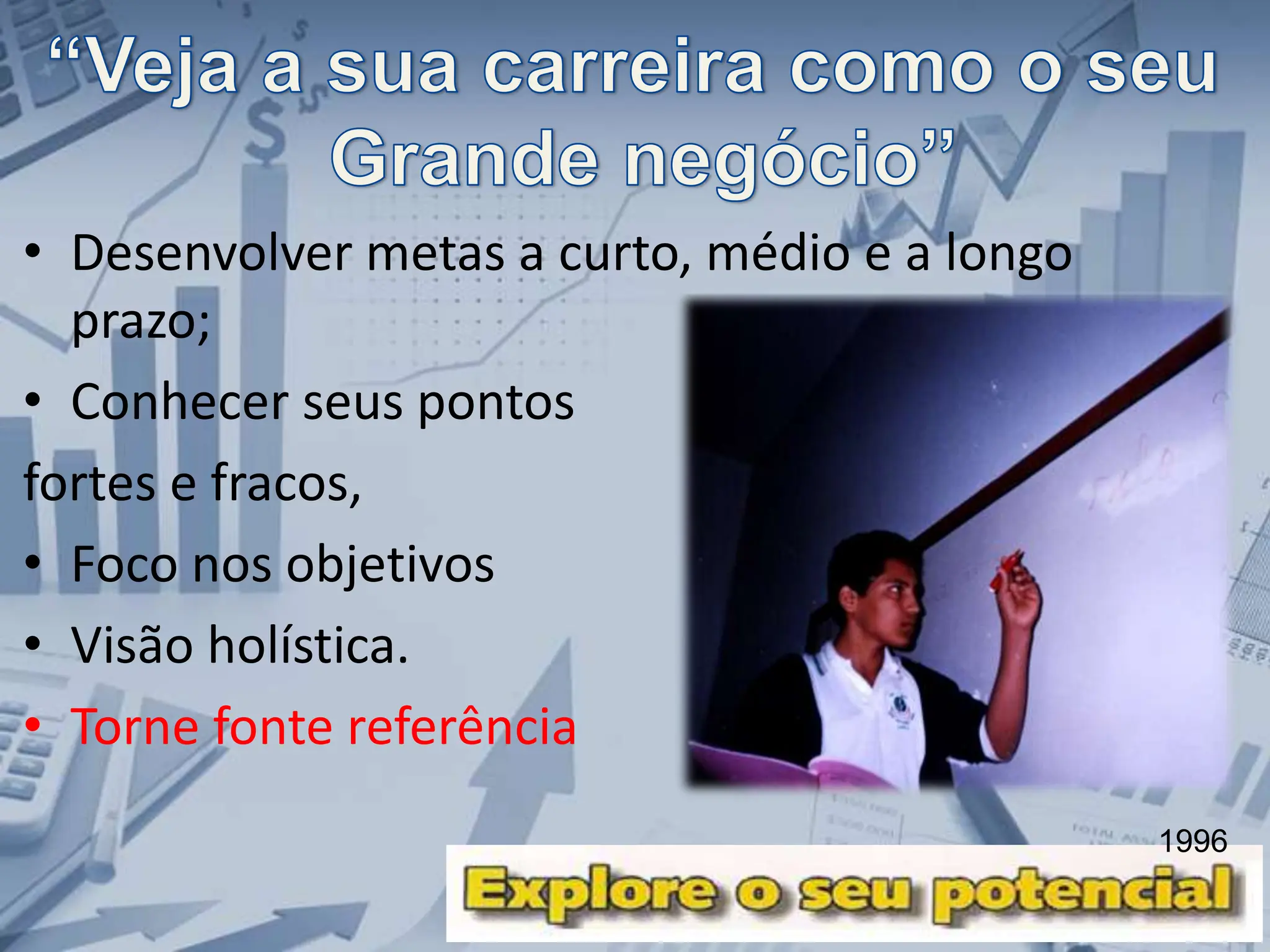 • Desenvolver metas a curto, médio e a longo
prazo;
• Conhecer seus pontos
fortes e fracos,
• Foco nos objetivos
• Visão holística.
• Torne fonte referência
1996
 