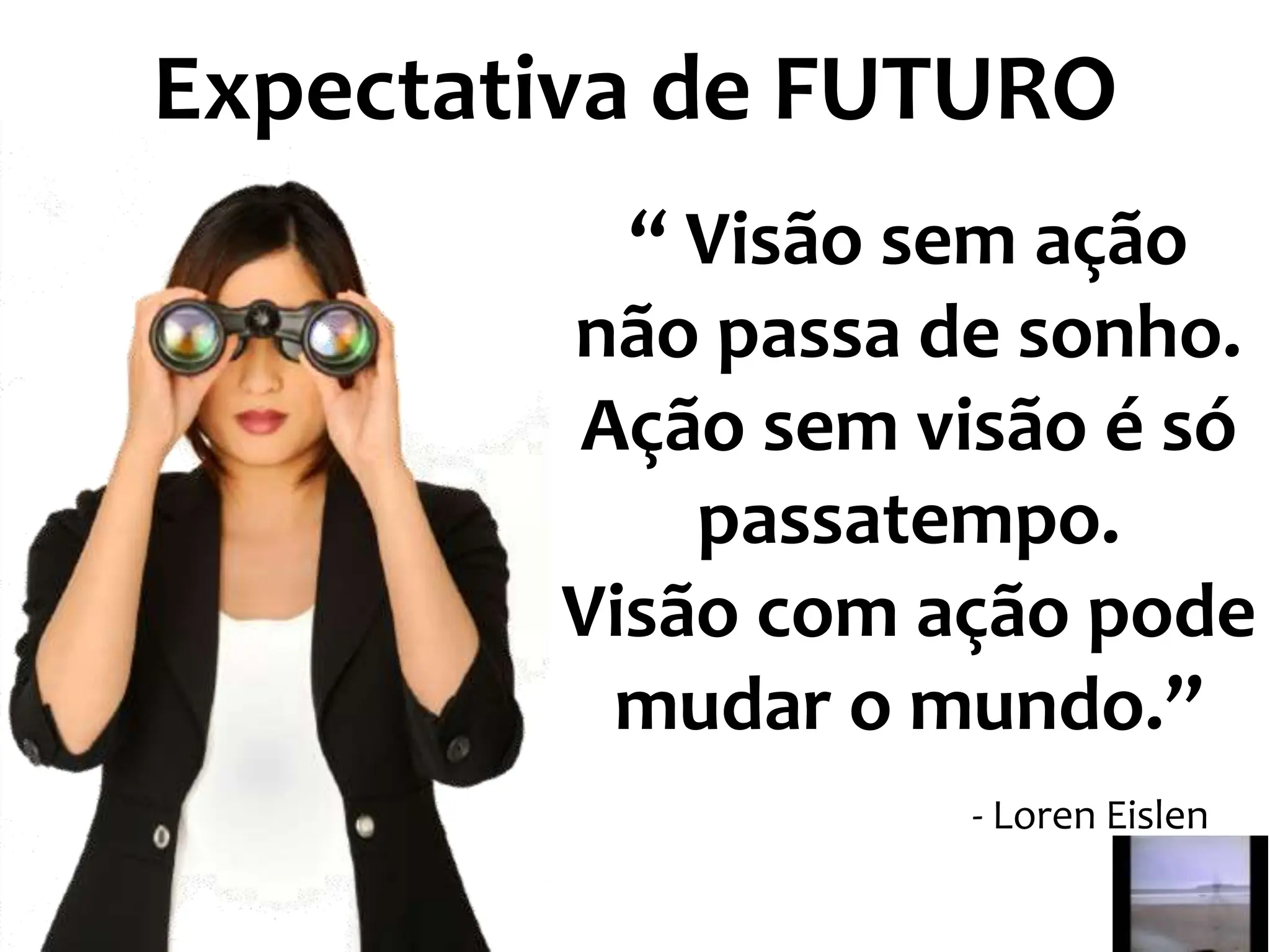 Expectativa de FUTURO
“ Visão sem ação
não passa de sonho.
Ação sem visão é só
passatempo.
Visão com ação pode
mudar o mundo.”
- Loren Eislen
 