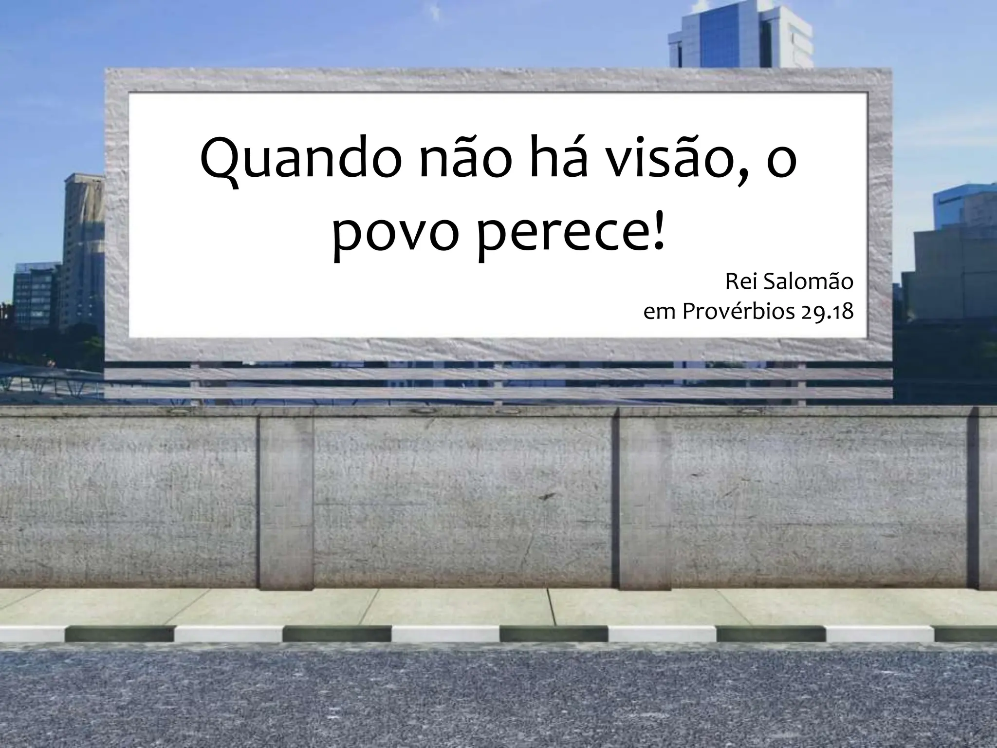Quando não há visão, o
povo perece!
Rei Salomão
em Provérbios 29.18
 