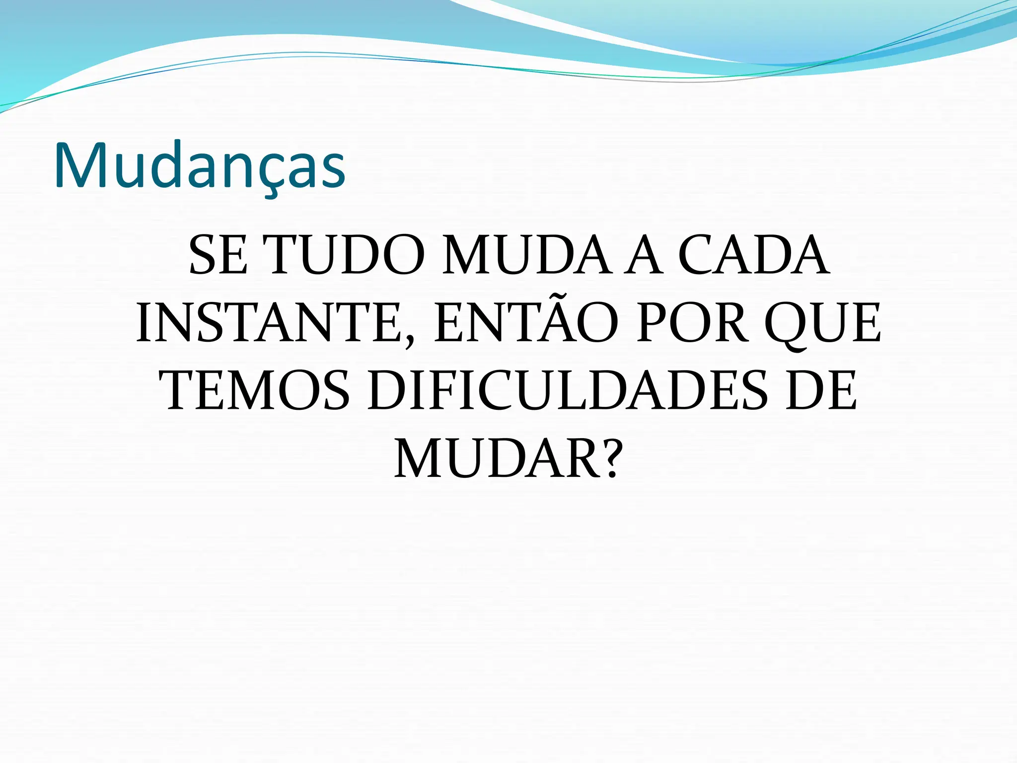 Mudanças
SE TUDO MUDA A CADA
INSTANTE, ENTÃO POR QUE
TEMOS DIFICULDADES DE
MUDAR?
 