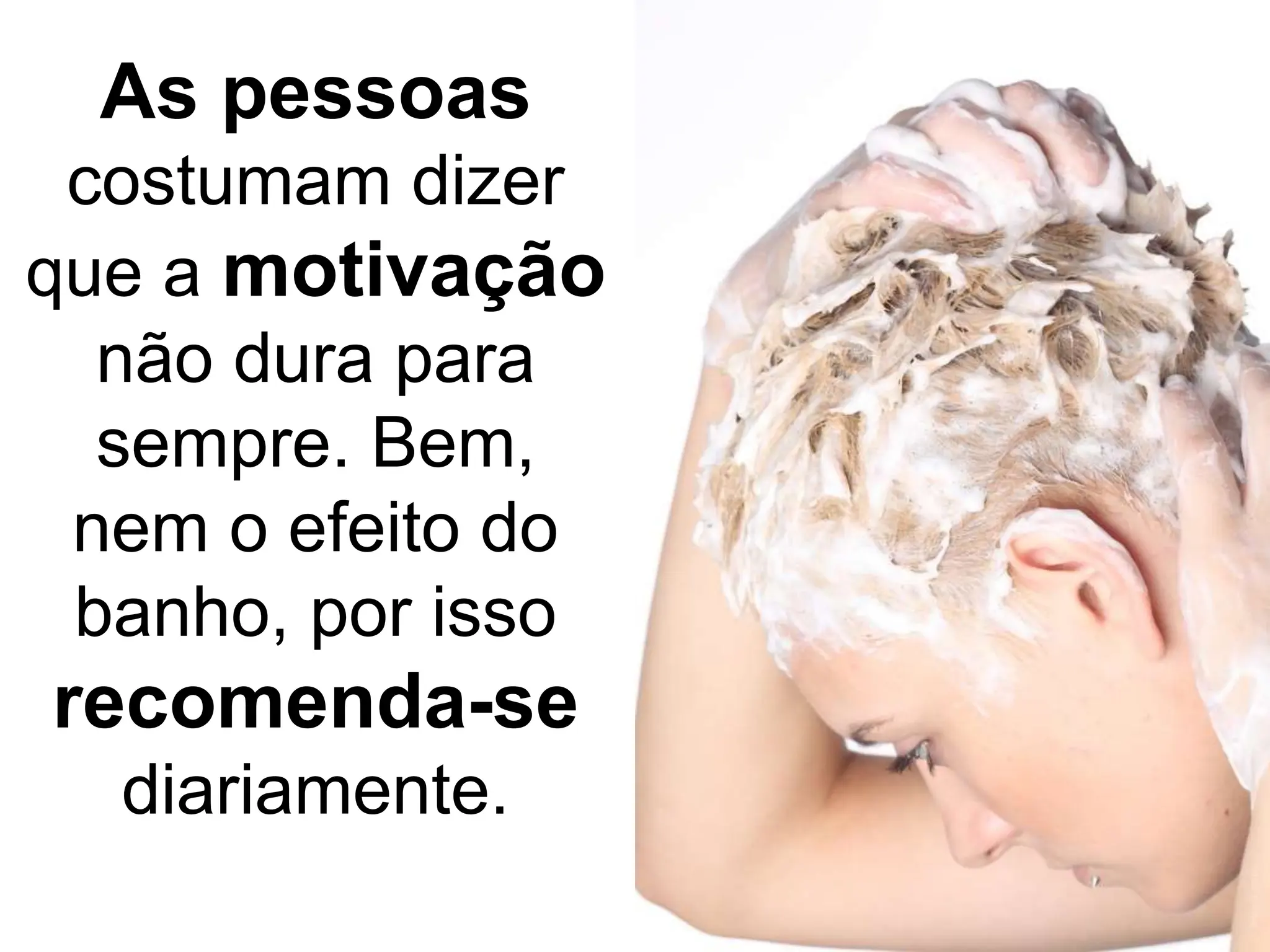 As pessoas
costumam dizer
que a motivação
não dura para
sempre. Bem,
nem o efeito do
banho, por isso
recomenda-se
diariamente.
 