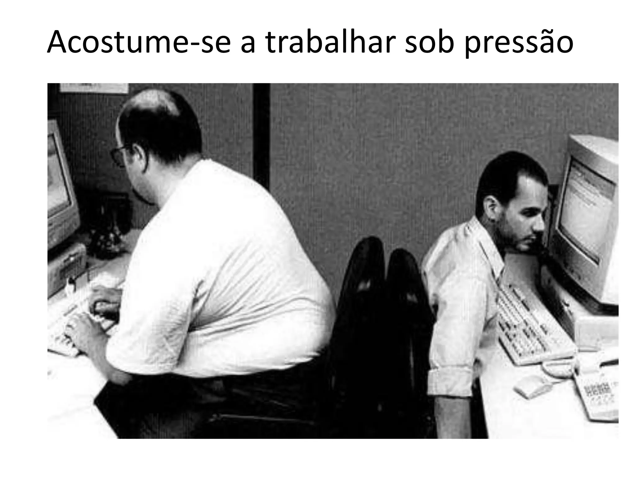 Acostume-se a trabalhar sob pressão
 