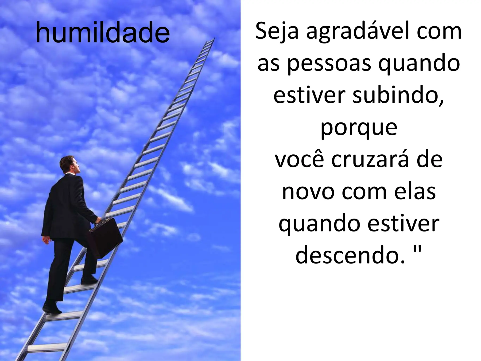 Seja agradável com
as pessoas quando
estiver subindo,
porque
você cruzará de
novo com elas
quando estiver
descendo. "
humildade
 