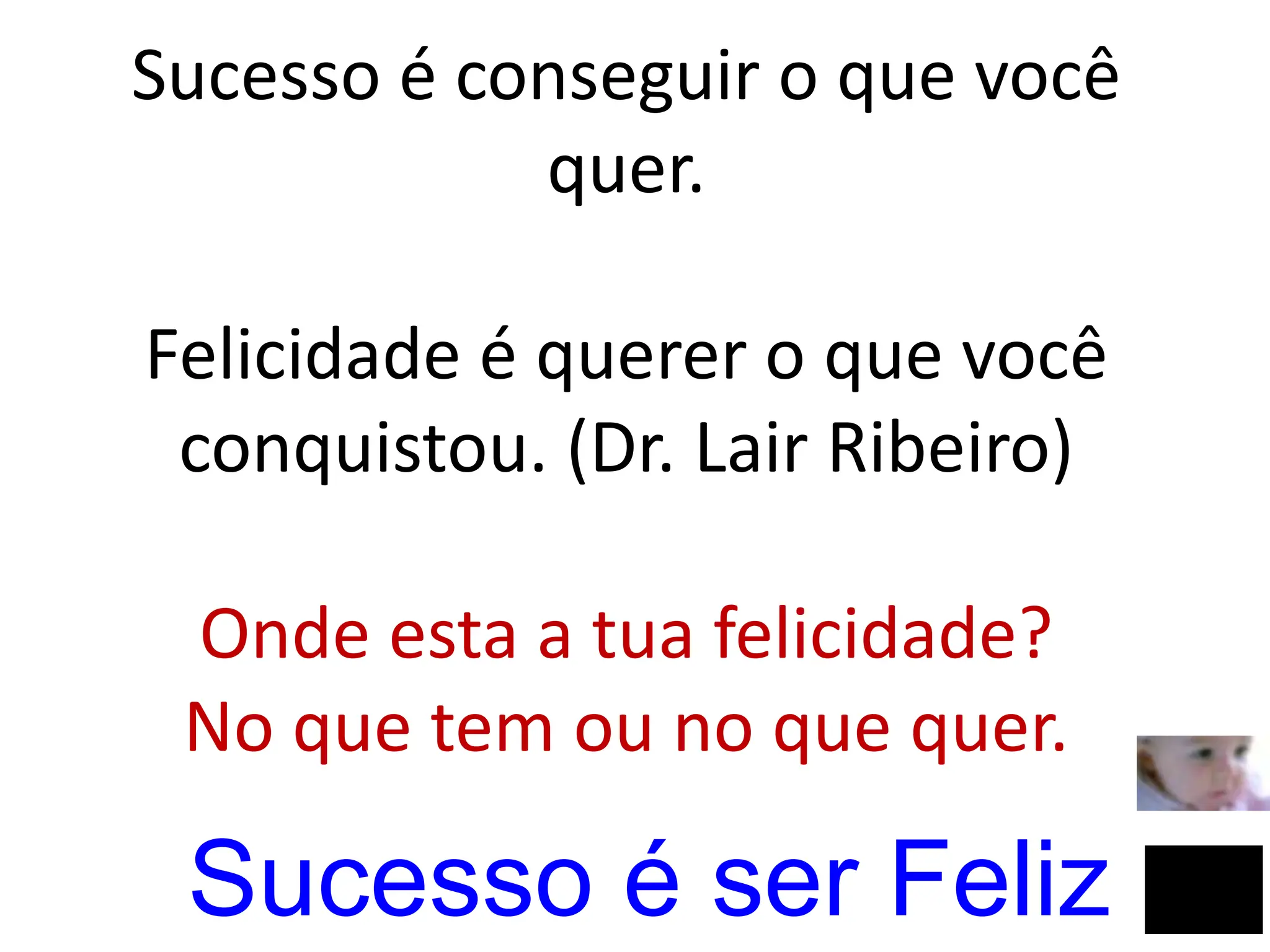 Sucesso é conseguir o que você
quer.
Felicidade é querer o que você
conquistou. (Dr. Lair Ribeiro)
Onde esta a tua felicidade?
No que tem ou no que quer.
Sucesso é ser Feliz
 