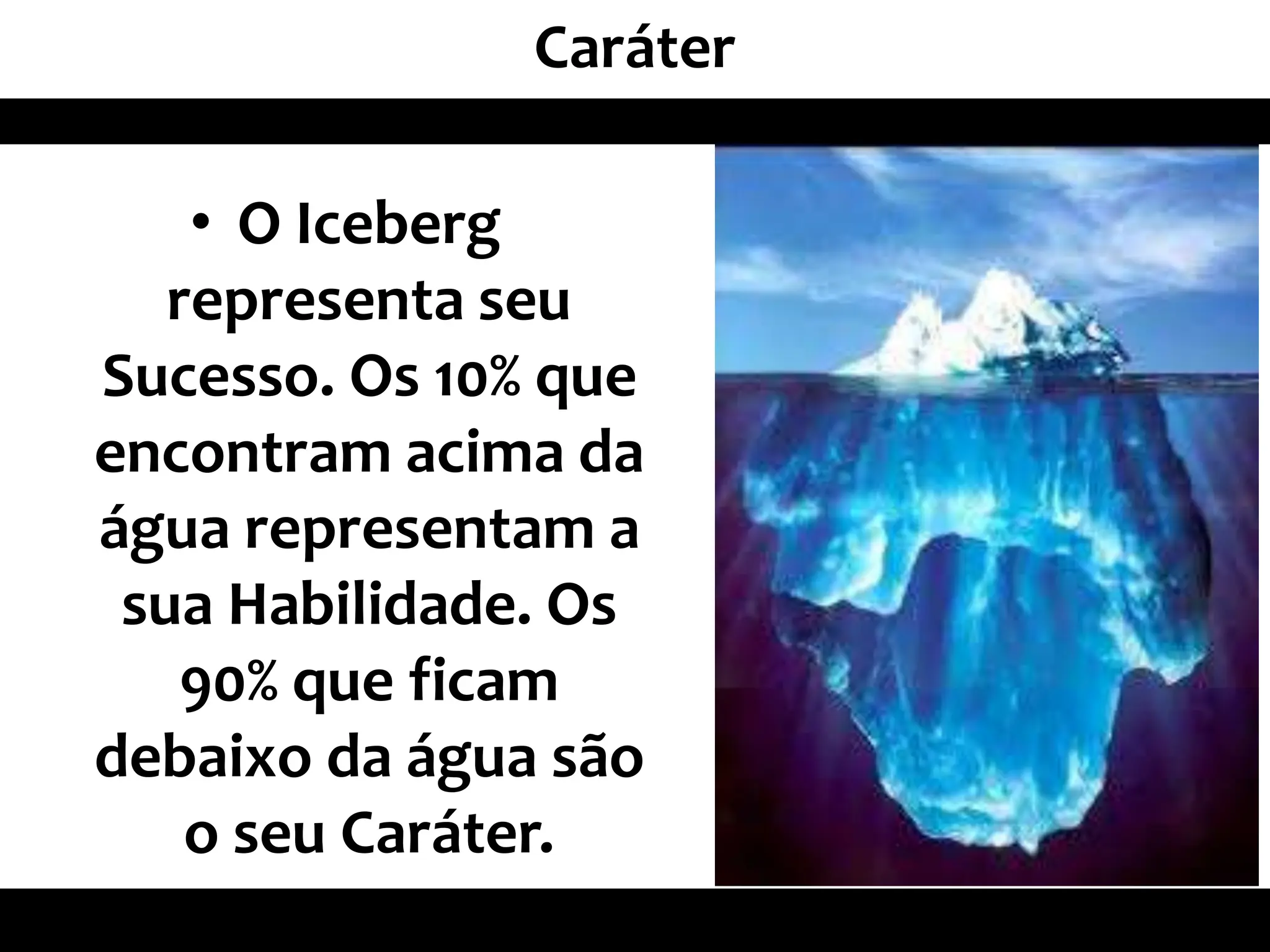 Caráter
• O Iceberg
representa seu
Sucesso. Os 10% que
encontram acima da
água representam a
sua Habilidade. Os
90% que ficam
debaixo da água são
o seu Caráter.
 
