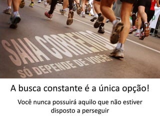 A busca constante é a única opção!
Você nunca possuirá aquilo que não estiver
disposto a perseguir
 