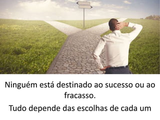 Ninguém está destinado ao sucesso ou ao
fracasso.
Tudo depende das escolhas de cada um
 
