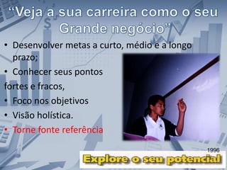 • Desenvolver metas a curto, médio e a longo
prazo;
• Conhecer seus pontos
fortes e fracos,
• Foco nos objetivos
• Visão holística.
• Torne fonte referência
1996
 