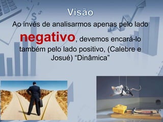 Ao invés de analisarmos apenas pelo lado
negativo, devemos encará-lo
também pelo lado positivo, (Calebre e
Josué) “Dinâmica”
 