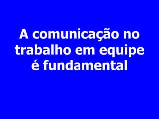 A comunicação no
trabalho em equipe
é fundamental
 