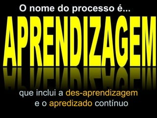 que inclui a des-aprendizagem
e o apredizado contínuo
O nome do processo é...
 
