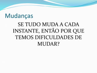 Mudanças
SE TUDO MUDA A CADA
INSTANTE, ENTÃO POR QUE
TEMOS DIFICULDADES DE
MUDAR?
 