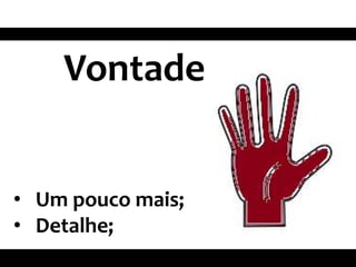 Vontade
• Um pouco mais;
• Detalhe;
 