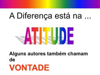 A Diferença está na ...
Alguns autores também chamam
de
VONTADE
 