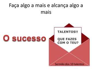 Faça algo a mais e alcança algo a
mais
Sermão dos 10 talentos
 