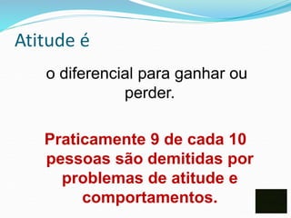 Atitude é
o diferencial para ganhar ou
perder.
Praticamente 9 de cada 10
pessoas são demitidas por
problemas de atitude e
comportamentos.
 