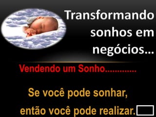 Transformando
sonhos em
negócios…
Vendendo um Sonho.............
Se você pode sonhar,
então você pode realizar.
 