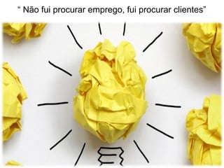 “ Não fui procurar emprego, fui procurar clientes”
 