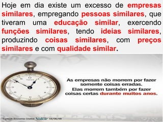 Hoje em dia existe um excesso de empresas
similares, empregando pessoas similares, que
tiveram uma educação similar, exercendo
funções similares, tendo ideias similares,
produzindo coisas similares, com preços
similares e com qualidade similar.
 