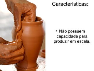 Características:
• Não possuem
capacidade para
produzir em escala.
 