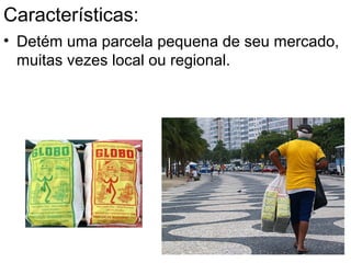 Características:
• Detém uma parcela pequena de seu mercado,
muitas vezes local ou regional.
 