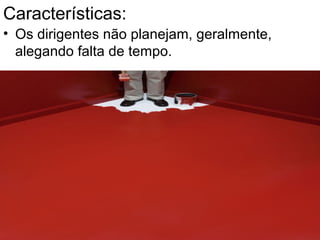 Características:
• Os dirigentes não planejam, geralmente,
alegando falta de tempo.
 