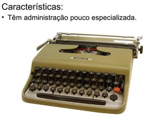 Características:
• Têm administração pouco especializada.
 