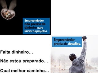 Falta dinheiro…
Não estou preparado…
Qual melhor caminho…
 