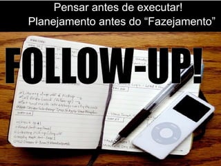Pensar antes de executar!
Planejamento antes do “Fazejamento”
 