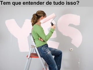 Tem que entender de tudo isso?
 