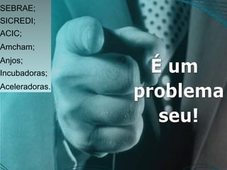 SEBRAE;
SICREDI;
ACIC;
Amcham;
Anjos;
Incubadoras;
Aceleradoras.
 