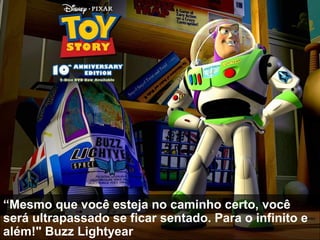 “Mesmo que você esteja no caminho certo, você
será ultrapassado se ficar sentado. Para o infinito e
além!" Buzz Lightyear
 