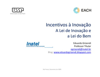 Incentivos à Inovação
                  A Lei de Inovação e
                         a Lei do Bem
                             Eduardo Grizendi
                              Professor Titular
                           egrizendi@inatel.br
       Blog: www.eduardogrizendi.blogspot.com




São Paulo, Dezembro de 2009
 