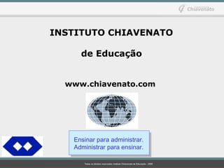 INSTITUTO CHIAVENATO
de Educação
www.chiavenato.com
Ensinar para administrar.
Administrar para ensinar.
 