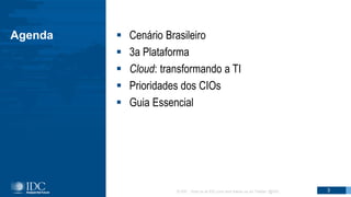 Agenda  Cenário Brasileiro
 3a Plataforma
 Cloud: transformando a TI
 Prioridades dos CIOs
 Guia Essencial
© IDC Visit us at IDC.com and follow us on Twitter: @IDC 3
 