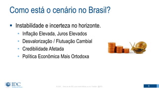 Como está o cenário no Brasil?
 Instabilidade e incerteza no horizonte.
• Inflação Elevada, Juros Elevados
• Desvalorização / Flutuação Cambial
• Credibilidade Afetada
• Política Econômica Mais Ortodoxa
© IDC Visit us at IDC.com and follow us on Twitter: @IDC 6
 