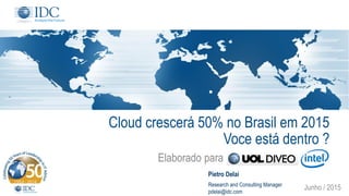 Cloud crescerá 50% no Brasil em 2015
Voce está dentro ?
Elaborado para .............................
Junho / 2015
Pietro Delai
Research and Consulting Manager
pdelai@idc.com
 
