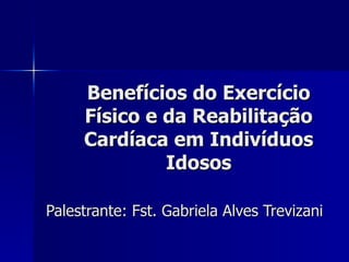 Benefícios do Exercício Físico e da Reabilitação Cardíaca em Indivíduos Idosos Palestrante: Fst. Gabriela Alves Trevizani 