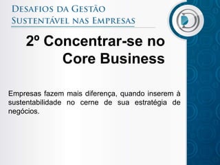 2º Concentrar-se no
         Core Business

Empresas fazem mais diferença, quando inserem à
sustentabilidade no cerne de sua estratégia de
negócios.
 