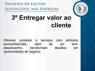 3º Entregar valor ao
                 cliente

Oferecer produtos e serviços com atributos
socioambientais,      além    de    um    bom
desempenho,       transformam    desafios  em
oportunidades de negócio.
 