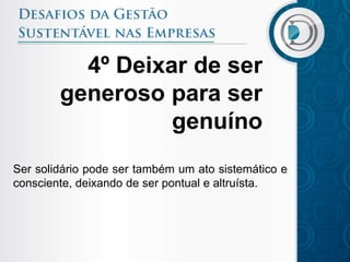 4º Deixar de ser
        generoso para ser
                  genuíno
Ser solidário pode ser também um ato sistemático e
consciente, deixando de ser pontual e altruísta.
 
