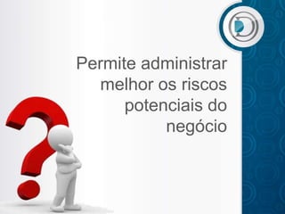 Permite administrar
  melhor os riscos
      potenciais do
           negócio
 