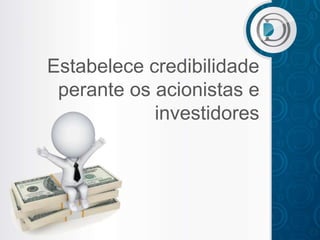 Estabelece credibilidade
 perante os acionistas e
            investidores
 